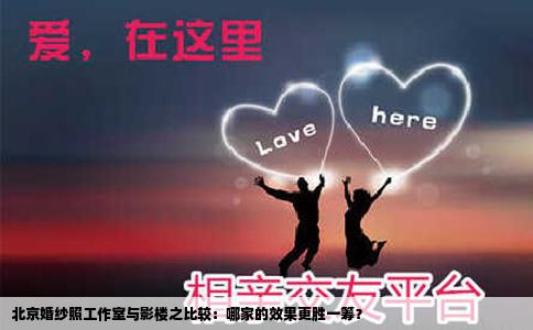 北京婚纱照工作室与影楼之比较：哪家的效果更胜一筹？