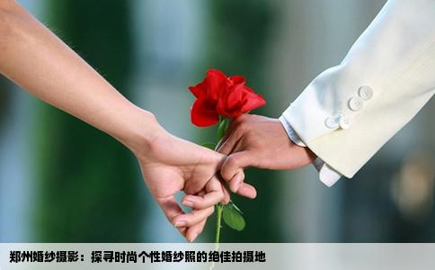 郑州婚纱摄影：探寻时尚个性婚纱照的绝佳拍摄地