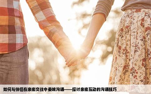 如何与伴侣在亲密交往中委婉沟通——探讨亲密互动的沟通技巧