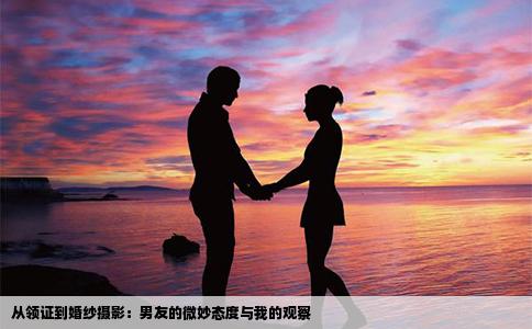 从领证到婚纱摄影：男友的微妙态度与我的观察