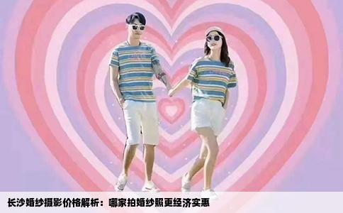 长沙婚纱摄影价格解析：哪家拍婚纱照更经济实惠