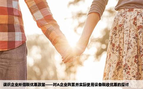 误识企业所得税优惠政策——对A企业购置并实际使用设备税收优惠的探讨