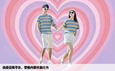 选择征婚平台，警惕内部托骗行为
