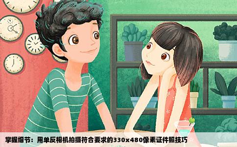 掌握细节：用单反相机拍摄符合要求的330x480像素证件照技巧