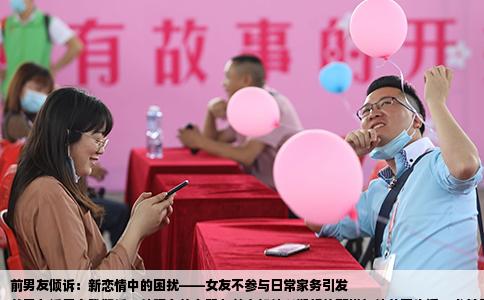 前男友倾诉：新恋情中的困扰——女友不参与日常家务引发
前男友近日向我倾诉，他现在的女朋友并未如他所期望的那样与他共同生活，尤其是在处理日常家务事方面表现出明显的不足。这让他深感困扰，也开始重新审视自己在恋情中的期待与现实。