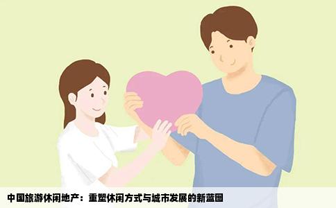 中国旅游休闲地产：重塑休闲方式与城市发展的新蓝图
