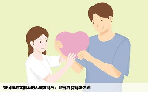 如何面对女朋友的无故发脾气：哄或寻找解决之道