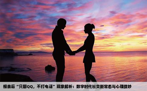 相亲后“只聊QQ，不打电话”现象解析：数字时代社交新常态与心理微妙