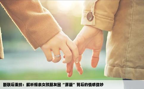 断联后重拾：解析相亲女孩朋友圈“屏蔽”背后的情感微妙