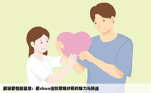 解锁爱情新篇章：都shuo说创意婚纱照的魅力与挑战