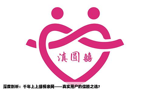 深度剖析：千年上上缘相亲网——真实用户的信赖之选？