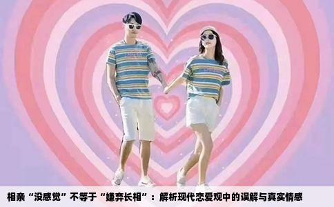相亲“没感觉”不等于“嫌弃长相”：解析现代恋爱观中的误解与真实情感