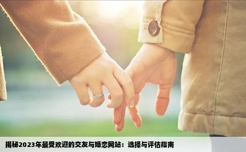 揭秘2023年最受欢迎的交友与婚恋网站：选择与评估指南