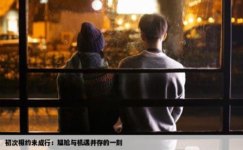 初次相约未成行：尴尬与机遇并存的一刻