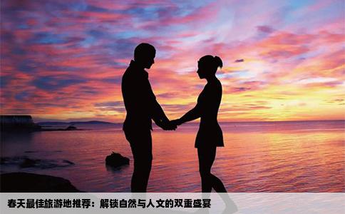 春天最佳旅游地推荐：解锁自然与人文的双重盛宴