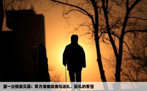 第一次相亲见面：男方准备指南与送礼、彩礼的智慧