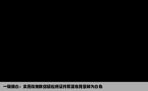 一键换白：实用指南教你轻松将证件照蓝色背景转为白色