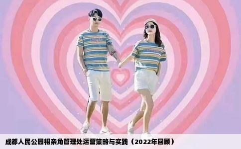成都人民公园相亲角管理处运营策略与实践（2022年回顾）