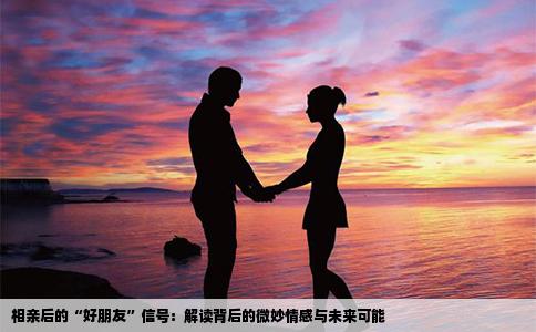 相亲后的“好朋友”信号：解读背后的微妙情感与未来可能
