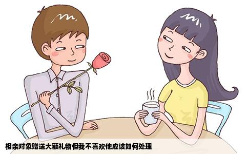 相亲对象赠送大额礼物但我不喜欢他应该如何处理
