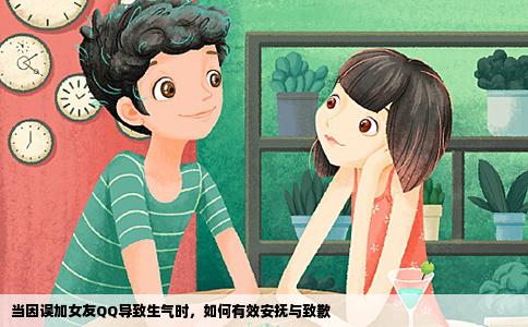 当因误加女友QQ导致生气时，如何有效安抚与致歉