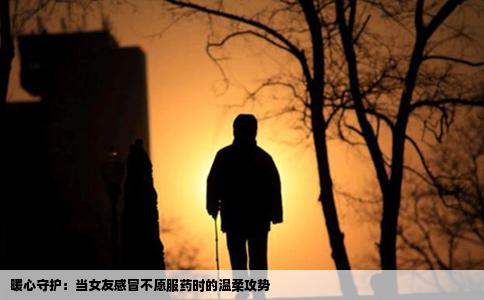 暖心守护：当女友感冒不愿服药时的温柔攻势