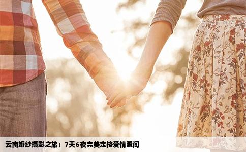 云南婚纱摄影之旅：7天6夜完美定格爱情瞬间