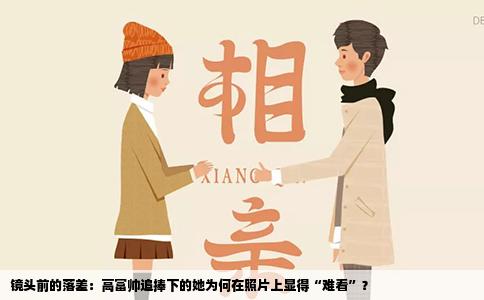 镜头前的落差：高富帅追捧下的她为何在照片上显得“难看”？