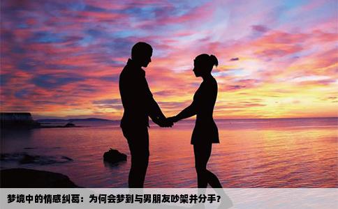 梦境中的情感纠葛：为何会梦到与男朋友吵架并分手？