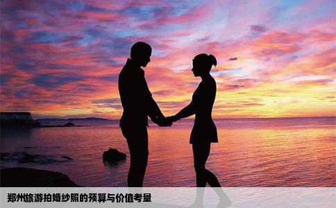 郑州旅游拍婚纱照的预算与价值考量