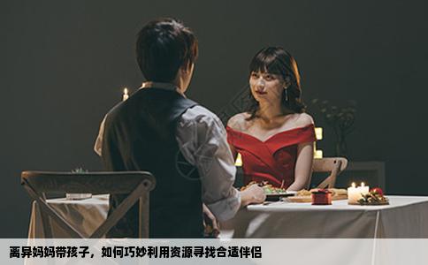 离异妈妈带孩子，如何巧妙利用资源寻找合适伴侣