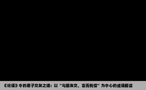 《论语》中的君子交友之道：以“与朋友交，言而有信”为中心的成语解读