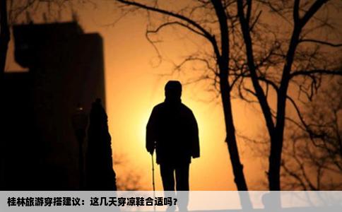 桂林旅游穿搭建议：这几天穿凉鞋合适吗？