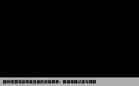 解析经营活动现金流量的关键要素：确保准确记录与理解