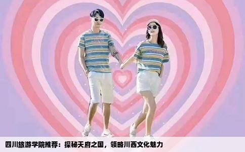 四川旅游学院推荐：探秘天府之国，领略川西文化魅力