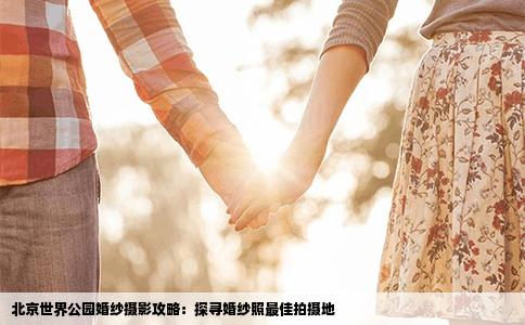 北京世界公园婚纱摄影攻略：探寻婚纱照最佳拍摄地