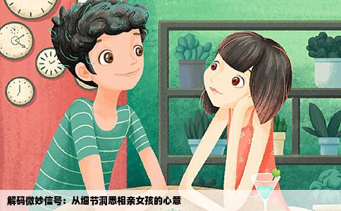 解码微妙信号：从细节洞悉相亲女孩的心意