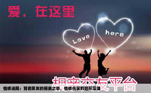 情感迷局：背着男友的相亲之举，情感伤害的隐形深渊