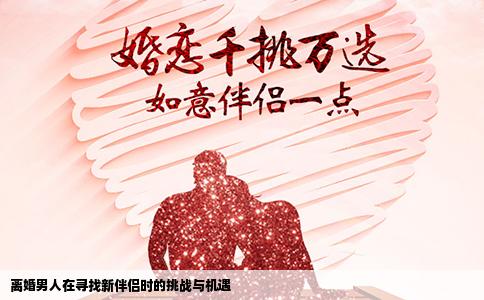 离婚男人在寻找新伴侣时的挑战与机遇