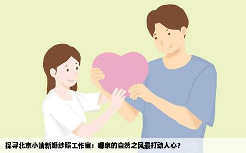 探寻北京小清新婚纱照工作室：哪家的自然之风最打动人心？