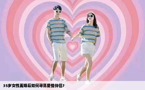 35岁女性离婚后如何寻觅爱情伴侣？