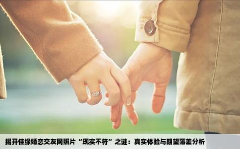 揭开佳缘婚恋交友网照片“现实不符”之谜：真实体验与期望落差分析