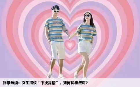相亲后续：女生提议“下次我请”，如何优雅应对？