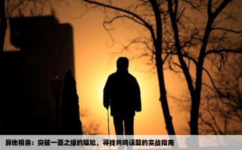 异地相亲：突破一面之缘的尴尬，寻找共鸣话题的实战指南