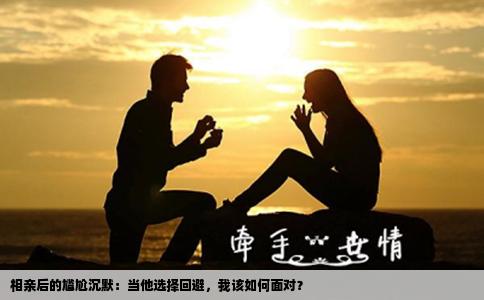 相亲后的尴尬沉默：当他选择回避，我该如何面对？