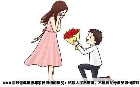 ###面对青年选择与家长沟通的挑战：姑娘大了不结婚，不遵循父母意见如何应对