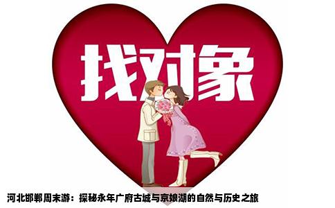 河北邯郸周末游：探秘永年广府古城与京娘湖的自然与历史之旅