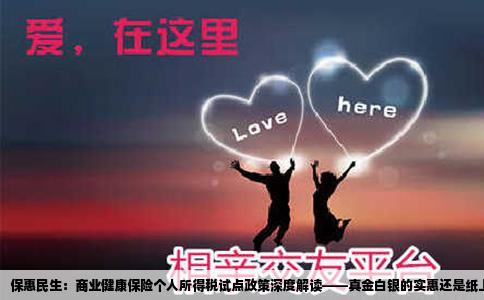 保惠民生：商业健康保险个人所得税试点政策深度解读——真金白银的实惠还是纸上谈兵的福利？