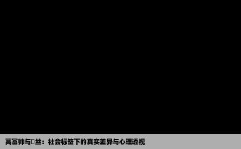 高富帅与屌丝：社会标签下的真实差异与心理透视
