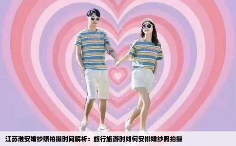江苏淮安婚纱照拍摄时间解析：旅行旅游时如何安排婚纱照拍摄